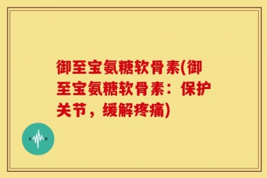御至宝氨糖软骨素(御至宝氨糖软骨素：保护关节，缓解疼痛)
