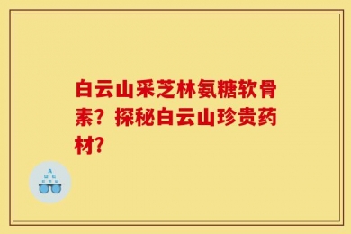 白云山采芝林氨糖软骨素？探秘白云山珍贵药材？
