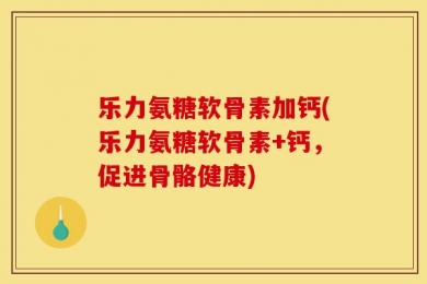 乐力氨糖软骨素加钙(乐力氨糖软骨素+钙，促进骨骼健康)