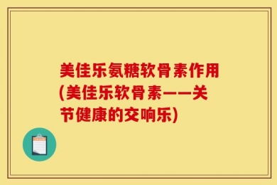美佳乐氨糖软骨素作用(美佳乐软骨素——关节健康的交响乐)