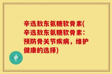 辛选敖东氨糖软骨素(辛选敖东氨糖软骨素：预防骨关节疾病，维护健康的选择)