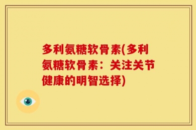 多利氨糖软骨素(多利氨糖软骨素：关注关节健康的明智选择)