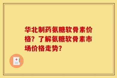 华北制药氨糖软骨素价格？了解氨糖软骨素市场价格走势？