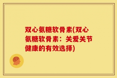 双心氨糖软骨素(双心氨糖软骨素：关爱关节健康的有效选择)