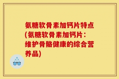 氨糖软骨素加钙片特点(氨糖软骨素加钙片：维护骨骼健康的综合营养品)