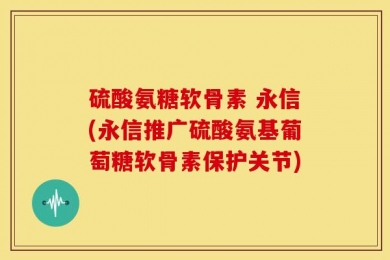 硫酸氨糖软骨素 永信(永信推广硫酸氨基葡萄糖软骨素保护关节)