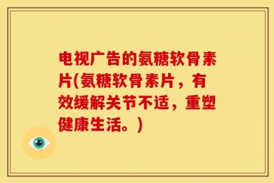 电视广告的氨糖软骨素片(氨糖软骨素片，有效缓解关节不适，重塑健康生活。)