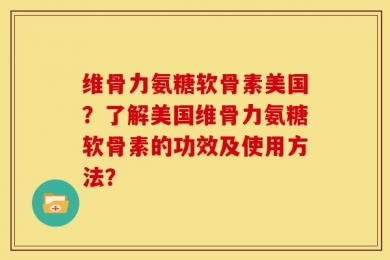 维骨力氨糖软骨素美国？了解美国维骨力氨糖软骨素的功效及使用方法？