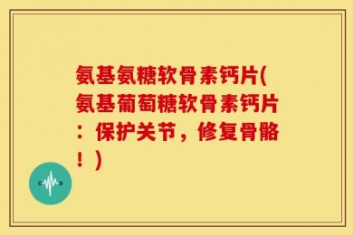 氨基氨糖软骨素钙片(氨基葡萄糖软骨素钙片：保护关节，修复骨骼！)