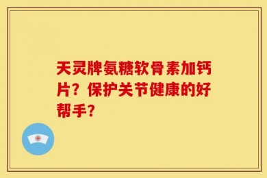 天灵牌氨糖软骨素加钙片？保护关节健康的好帮手？