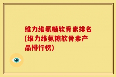 维力维氨糖软骨素排名(维力维氨糖软骨素产品排行榜)