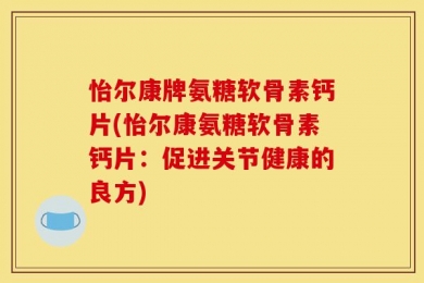 怡尔康牌氨糖软骨素钙片(怡尔康氨糖软骨素钙片：促进关节健康的良方)