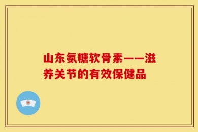 山东氨糖软骨素——滋养关节的有效保健品