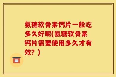 氨糖软骨素钙片一般吃多久好呢(氨糖软骨素钙片需要使用多久才有效？)