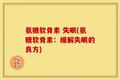 氨糖软骨素 失眠(氨糖软骨素：缓解失眠的良方)