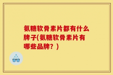 氨糖软骨素片都有什么牌子(氨糖软骨素片有哪些品牌？)