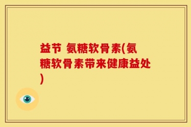 益节 氨糖软骨素(氨糖软骨素带来健康益处)
