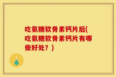吃氨糖软骨素钙片后(吃氨糖软骨素钙片有哪些好处？)