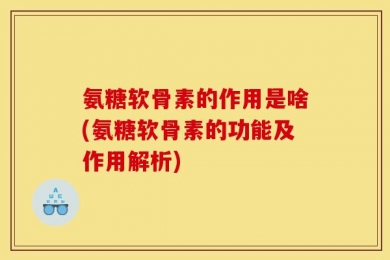 氨糖软骨素的作用是啥(氨糖软骨素的功能及作用解析)