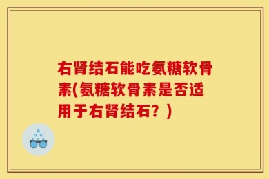 右肾结石能吃氨糖软骨素(氨糖软骨素是否适用于右肾结石？)