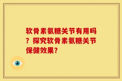 软骨素氨糖关节有用吗？探究软骨素氨糖关节保健效果？