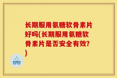 长期服用氨糖软骨素片好吗(长期服用氨糖软骨素片是否安全有效？)