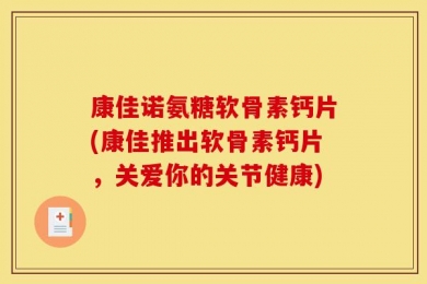 康佳诺氨糖软骨素钙片(康佳推出软骨素钙片，关爱你的关节健康)