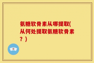 氨糖软骨素从哪提取(从何处提取氨糖软骨素？)