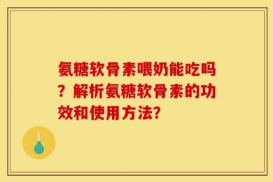 氨糖软骨素喂奶能吃吗？解析氨糖软骨素的功效和使用方法？