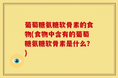 葡萄糖氨糖软骨素的食物(食物中含有的葡萄糖氨糖软骨素是什么？)