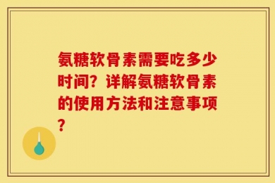 氨糖软骨素需要吃多少时间？详解氨糖软骨素的使用方法和注意事项？