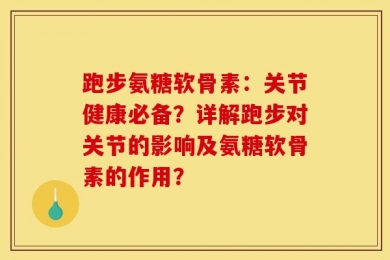 跑步氨糖软骨素：关节健康必备？详解跑步对关节的影响及氨糖软骨素的作用？