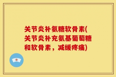 关节炎补氨糖软骨素(关节炎补充氨基葡萄糖和软骨素，减缓疼痛)