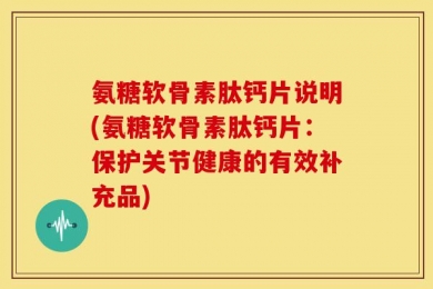 氨糖软骨素肽钙片说明(氨糖软骨素肽钙片：保护关节健康的有效补充品)