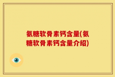 氨糖软骨素钙含量(氨糖软骨素钙含量介绍)