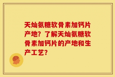 天灿氨糖软骨素加钙片产地？了解天灿氨糖软骨素加钙片的产地和生产工艺？