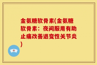 金氨糖软骨素(金氨糖软骨素：夜间服用有助止痛改善退变性关节炎)