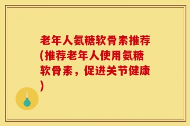 老年人氨糖软骨素推荐(推荐老年人使用氨糖软骨素，促进关节健康)
