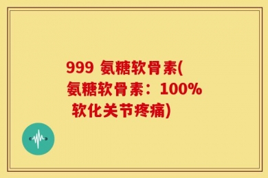999 氨糖软骨素(氨糖软骨素：100% 软化关节疼痛)