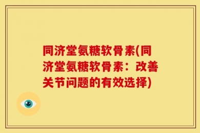 同济堂氨糖软骨素(同济堂氨糖软骨素：改善关节问题的有效选择)