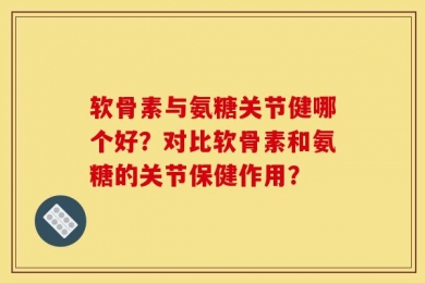 软骨素与氨糖关节健哪个好？对比软骨素和氨糖的关节保健作用？