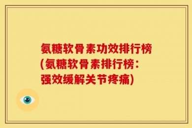 氨糖软骨素功效排行榜(氨糖软骨素排行榜：强效缓解关节疼痛)