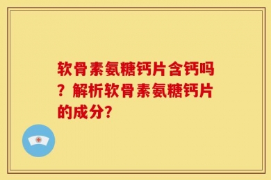 软骨素氨糖钙片含钙吗？解析软骨素氨糖钙片的成分？
