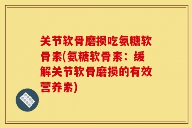 关节软骨磨损吃氨糖软骨素(氨糖软骨素：缓解关节软骨磨损的有效营养素)