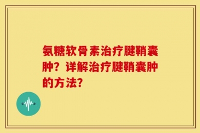 氨糖软骨素治疗腱鞘囊肿？详解治疗腱鞘囊肿的方法？