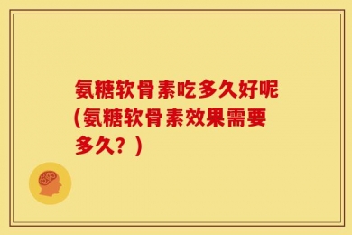 氨糖软骨素吃多久好呢(氨糖软骨素效果需要多久？)