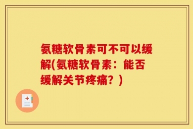 氨糖软骨素可不可以缓解(氨糖软骨素：能否缓解关节疼痛？)