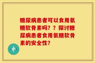糖尿病患者可以食用氨糖软骨素吗？？探讨糖尿病患者食用氨糖软骨素的安全性？
