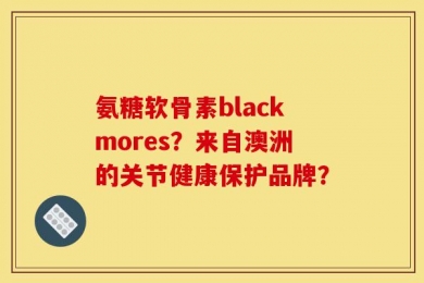 氨糖软骨素blackmores？来自澳洲的关节健康保护品牌？