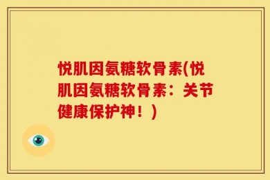悦肌因氨糖软骨素(悦肌因氨糖软骨素：关节健康保护神！)